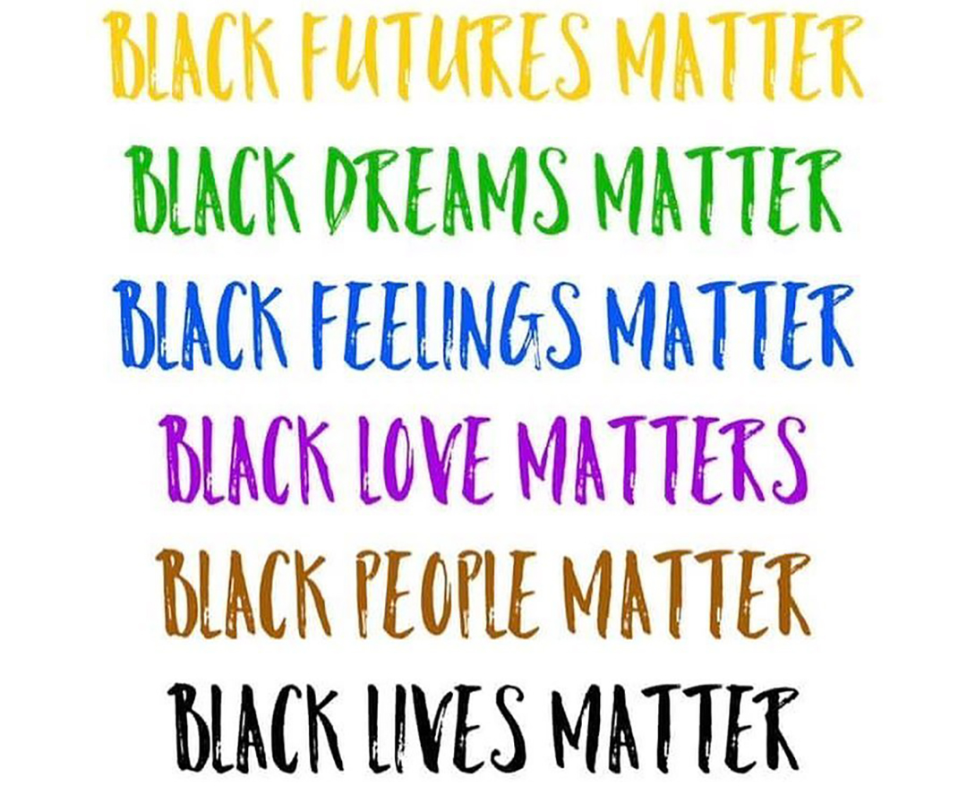Black Futures Matter; Black Dreams Matter; Black Feelings Matter; Black Love Matters; Black People Matter; Black Lives Matter