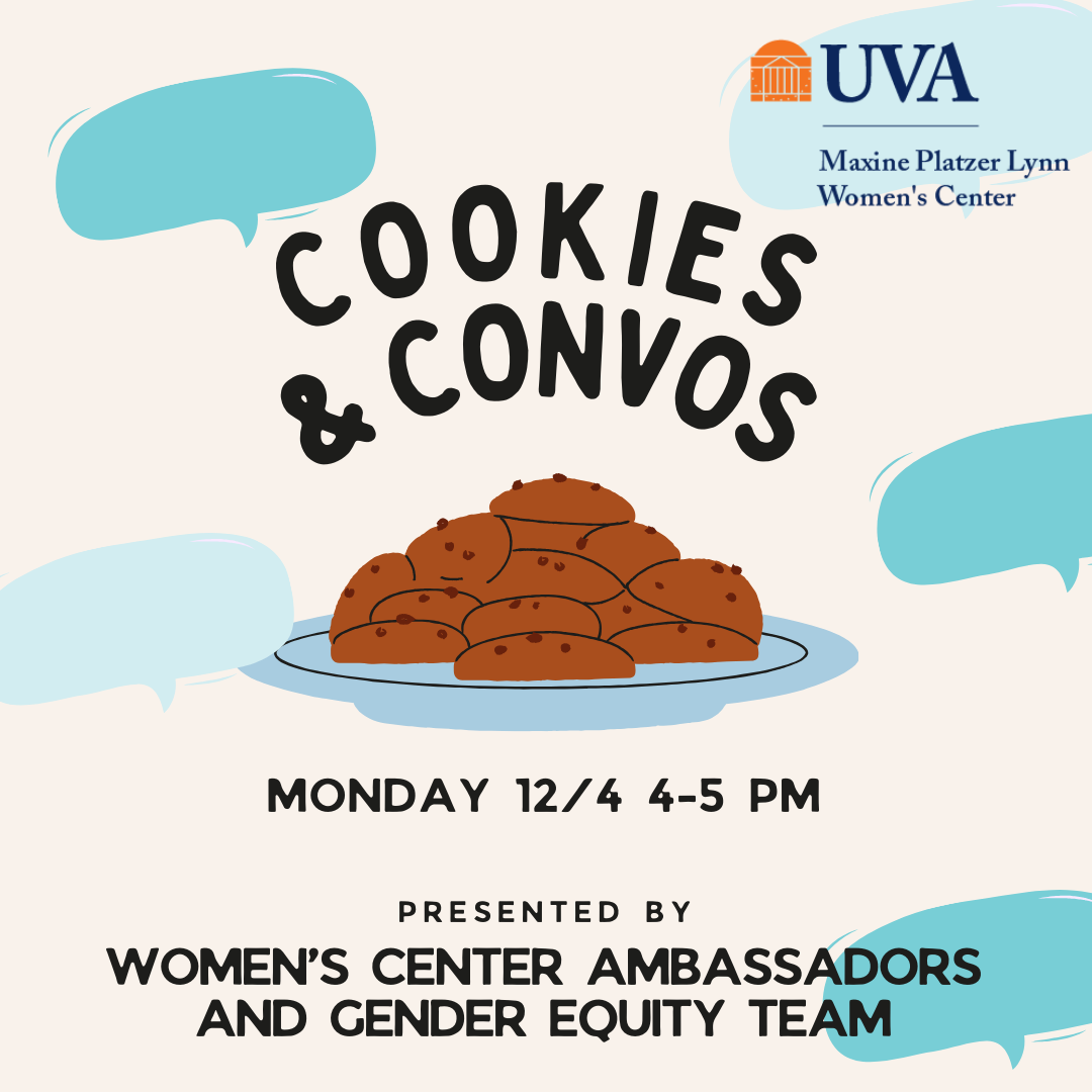 square with off white background color with blue speech bubbles scattered throughout. In upper right corner reads UVA Maxine Platzer Lynn Women's Center. In center, reads Cookies & Convos and depicts a stack of chocolate chip cookies on a plate. Underneath, says "Monday 12/4 4-5 pm, presented by Women's Center Ambassadors and Gender Equity Team"